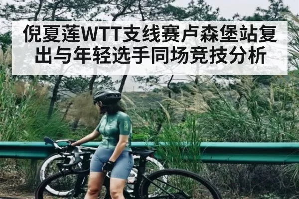 倪夏莲WTT支线赛卢森堡站复出与年轻选手同场竞技分析