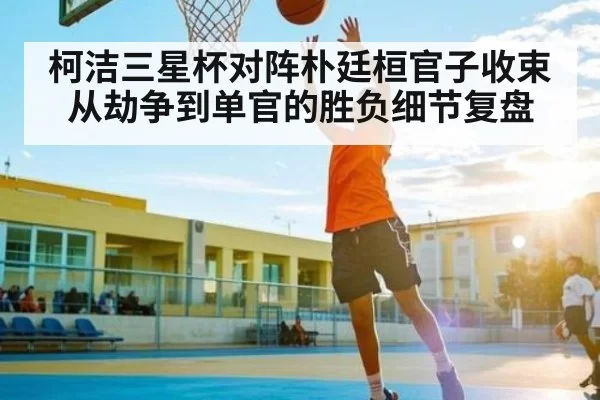 柯洁三星杯对阵朴廷桓官子收束从劫争到单官的胜负细节复盘